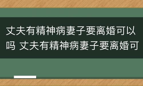 丈夫有精神病妻子要离婚可以吗 丈夫有精神病妻子要离婚可以吗知乎