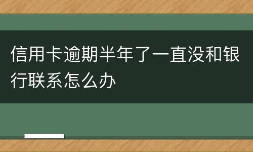 信用卡逾期半年了一直没和银行联系怎么办