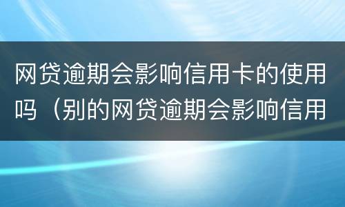 网贷逾期会影响信用卡的使用吗（别的网贷逾期会影响信用卡使用吗）