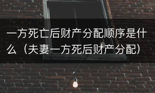 一方死亡后财产分配顺序是什么（夫妻一方死后财产分配）