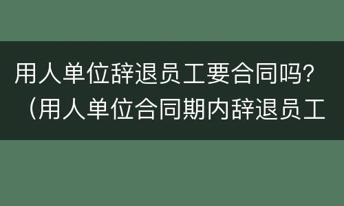 用人单位辞退员工要合同吗？（用人单位合同期内辞退员工）