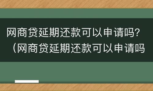 网商贷延期还款可以申请吗？（网商贷延期还款可以申请吗怎么申请）