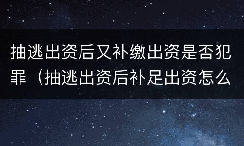 抽逃出资后又补缴出资是否犯罪（抽逃出资后补足出资怎么认定）