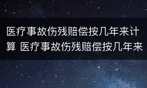 医疗事故伤残赔偿按几年来计算 医疗事故伤残赔偿按几年来计算赔偿金额