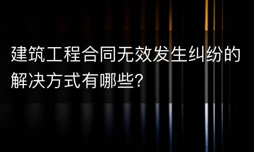 建筑工程合同无效发生纠纷的解决方式有哪些？