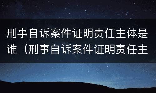 刑事自诉案件证明责任主体是谁（刑事自诉案件证明责任主体是谁写）