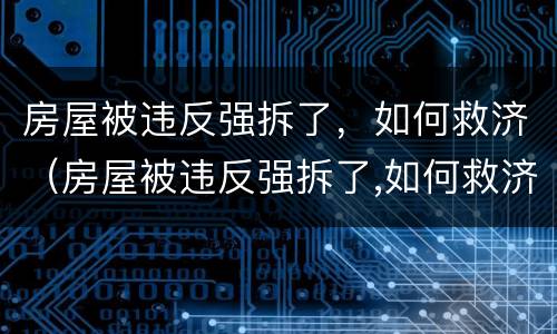 房屋被违反强拆了，如何救济（房屋被违反强拆了,如何救济他们）