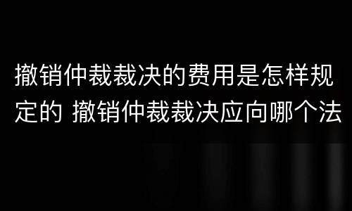 撤销仲裁裁决的费用是怎样规定的 撤销仲裁裁决应向哪个法院申请