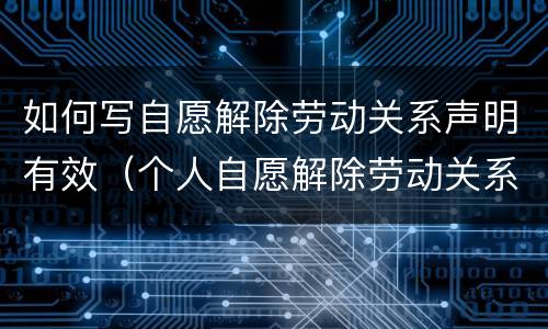 如何写自愿解除劳动关系声明有效（个人自愿解除劳动关系协议书）