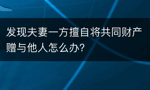 发现夫妻一方擅自将共同财产赠与他人怎么办？