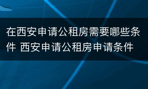 在西安申请公租房需要哪些条件 西安申请公租房申请条件