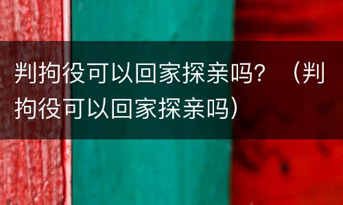 判拘役可以回家探亲吗？（判拘役可以回家探亲吗）
