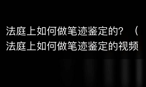 法庭上如何做笔迹鉴定的？（法庭上如何做笔迹鉴定的视频）