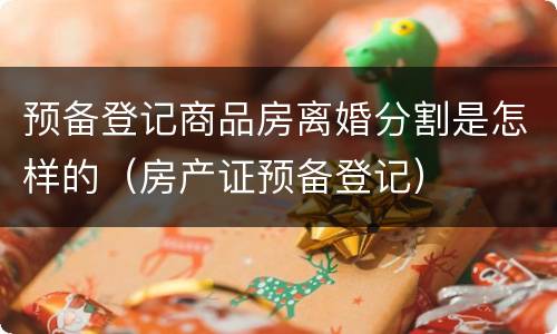 预备登记商品房离婚分割是怎样的（房产证预备登记）