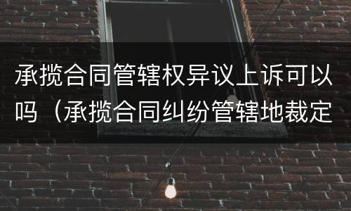 承揽合同管辖权异议上诉可以吗（承揽合同纠纷管辖地裁定书）
