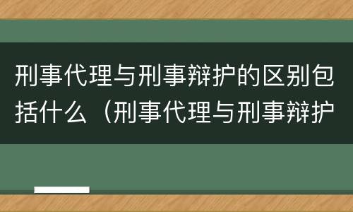 刑事代理与刑事辩护的区别包括什么（刑事代理与刑事辩护的区别包括什么内容）