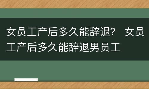 女员工产后多久能辞退？ 女员工产后多久能辞退男员工