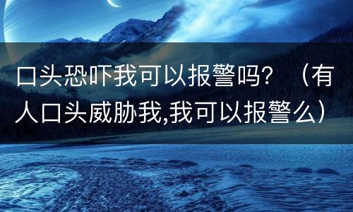 口头恐吓我可以报警吗？（有人口头威胁我,我可以报警么）