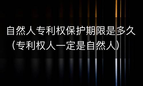 自然人专利权保护期限是多久（专利权人一定是自然人）