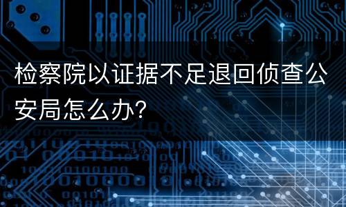 检察院以证据不足退回侦查公安局怎么办? 检察院以证据不足退回侦查公安局怎么办?