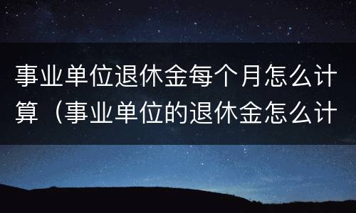 事业单位退休金每个月怎么计算（事业单位的退休金怎么计算）