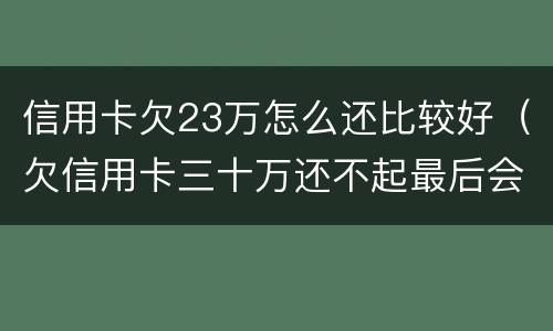 信用卡欠23万怎么还比较好（欠信用卡三十万还不起最后会怎么样）