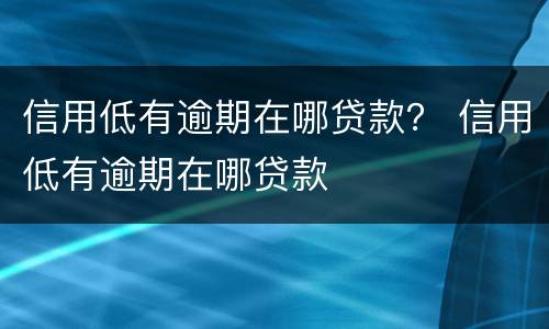 信用低有逾期在哪贷款？ 信用低有逾期在哪贷款