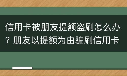 信用卡被朋友提额盗刷怎么办? 朋友以提额为由骗刷信用卡