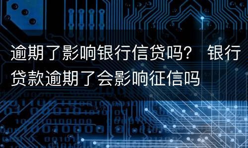 逾期了影响银行信贷吗？ 银行贷款逾期了会影响征信吗