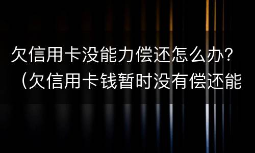 欠信用卡没能力偿还怎么办？（欠信用卡钱暂时没有偿还能力,会怎么样?）