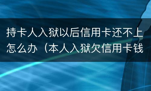 持卡人入狱以后信用卡还不上怎么办（本人入狱欠信用卡钱还不上怎么办）