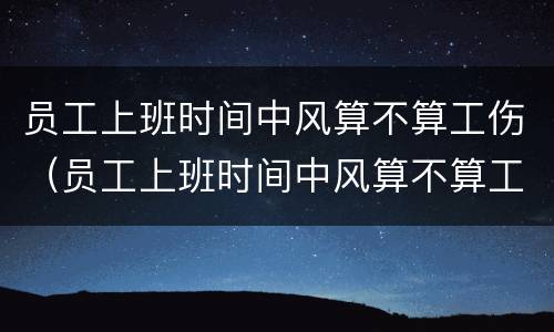 员工上班时间中风算不算工伤（员工上班时间中风算不算工伤保险）