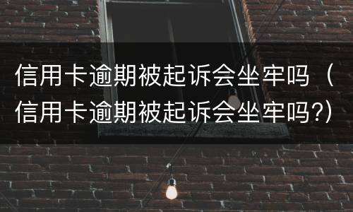 信用卡逾期被起诉会坐牢吗（信用卡逾期被起诉会坐牢吗?）