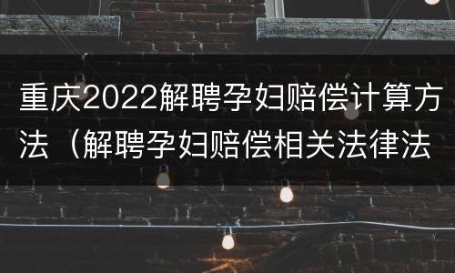 重庆2022解聘孕妇赔偿计算方法（解聘孕妇赔偿相关法律法规）