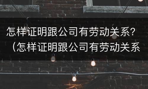 怎样证明跟公司有劳动关系？（怎样证明跟公司有劳动关系）