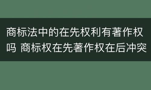 商标法中的在先权利有著作权吗 商标权在先著作权在后冲突
