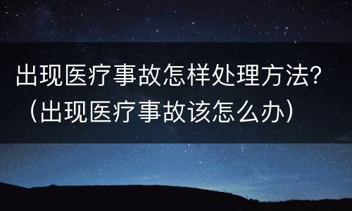 出现医疗事故怎样处理方法？（出现医疗事故该怎么办）