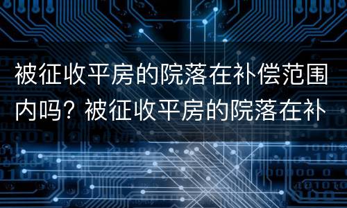 被征收平房的院落在补偿范围内吗? 被征收平房的院落在补偿范围内吗怎么办