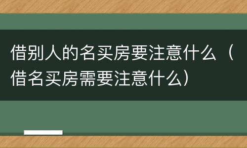 借别人的名买房要注意什么（借名买房需要注意什么）