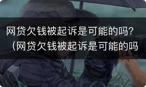 网贷欠钱被起诉是可能的吗？（网贷欠钱被起诉是可能的吗知乎）