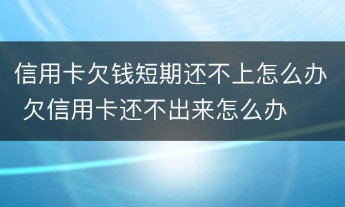 信用卡欠钱短期还不上怎么办 欠信用卡还不出来怎么办