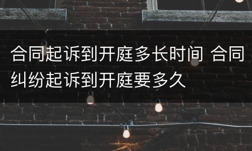 合同起诉到开庭多长时间 合同纠纷起诉到开庭要多久