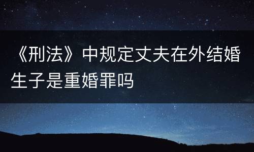 《刑法》中规定丈夫在外结婚生子是重婚罪吗