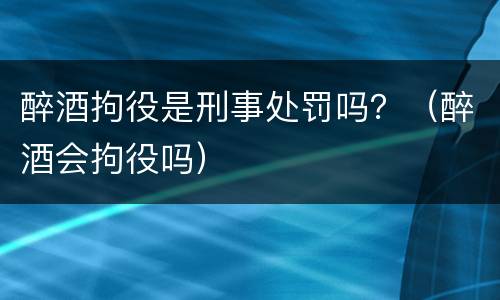 醉酒拘役是刑事处罚吗？（醉酒会拘役吗）