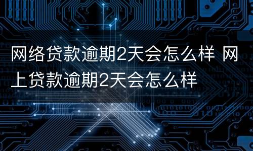 网络贷款逾期2天会怎么样 网上贷款逾期2天会怎么样