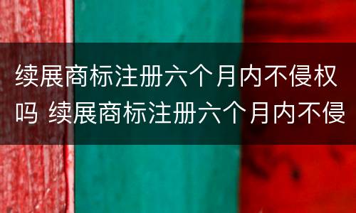 续展商标注册六个月内不侵权吗 续展商标注册六个月内不侵权吗怎么办