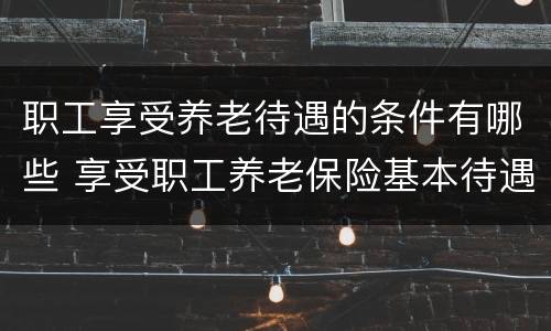 职工享受养老待遇的条件有哪些 享受职工养老保险基本待遇的条件