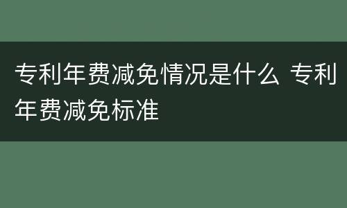 专利年费减免情况是什么 专利年费减免标准