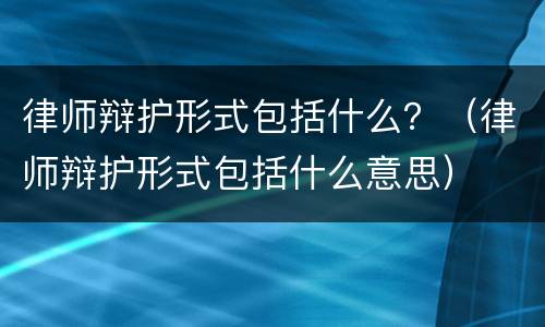 律师辩护形式包括什么？（律师辩护形式包括什么意思）