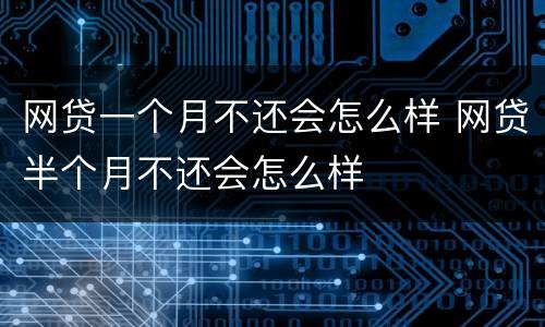 网贷一个月不还会怎么样 网贷半个月不还会怎么样